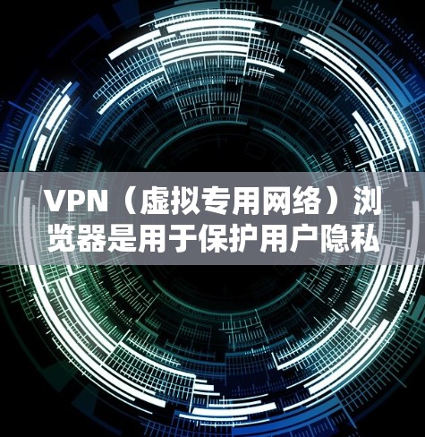 VPN（虚拟专用网络）浏览器是用于保护用户隐私和安全的工具，通过创建加密的通道，使用户的网络活动不易被追踪或监控。以下是VPN浏览器在隐私保护方面的主要功能和作用