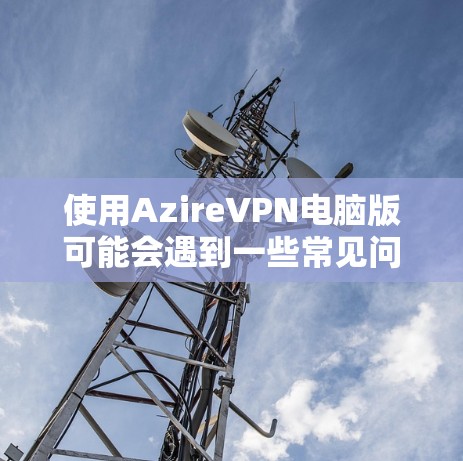 使用AzireVPN电脑版可能会遇到一些常见问题,以下是解决这些问题的分步指南 使用AzireVPN电脑版可能会遇到一些常见问题,以下是解决这些问题的分步指南