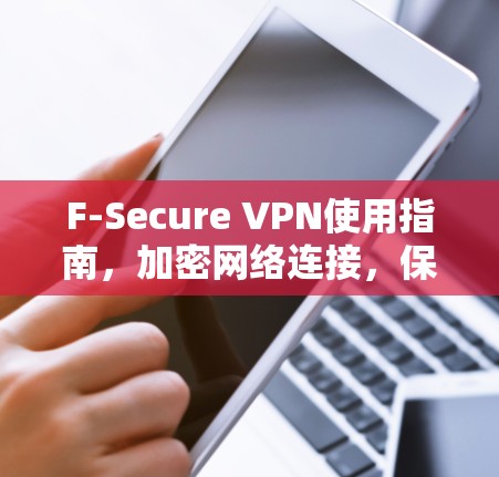 F-Secure VPN使用指南,加密网络连接,保障隐私 F-Secure VPN使用指南,加密网络连接,保障隐私