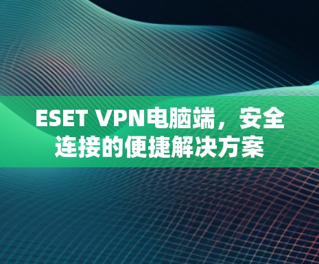 ESET VPN电脑端,安全连接的便捷解决方案 ESET VPN电脑端,安全连接的便捷解决方案