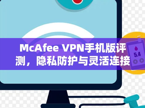 McAfee VPN手机版评测,隐私防护与灵活连接 McAfee VPN手机版评测,隐私防护与灵活连接