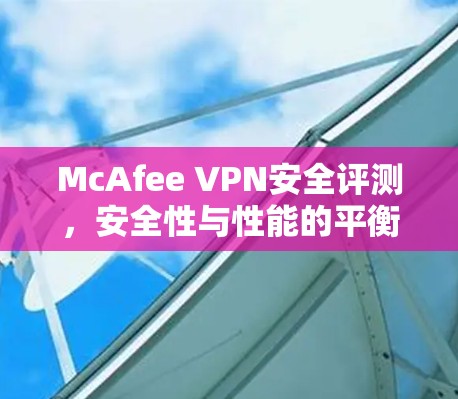 McAfee VPN安全评测,安全性与性能的平衡 McAfee VPN安全评测,安全性与性能的平衡