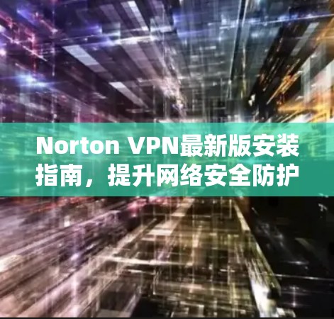 Norton VPN最新版安装指南,提升网络安全防护能力 Norton VPN最新版安装指南,提升网络安全防护能力