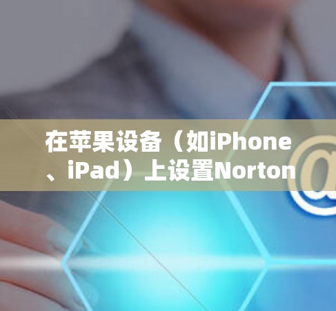 在苹果设备(如iPhone、iPad)上设置Norton VPN可以按照以下步骤进行 在苹果设备(如iPhone、iPad)上设置Norton VPN可以按照以下步骤进行