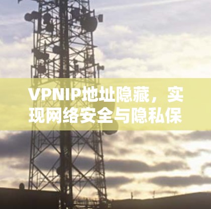 VPNIP地址隐藏,实现网络安全与隐私保护 VPNIP地址隐藏,实现网络安全与隐私保护