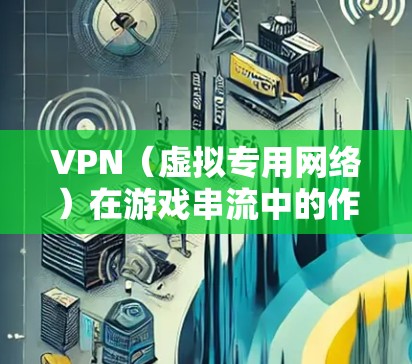 VPN（虚拟专用网络）在游戏串流中的作用主要体现在以下几个方面