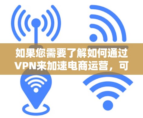 如果您需要了解如何通过VPN来加速电商运营，可以从以下几个方面进行分析和思考