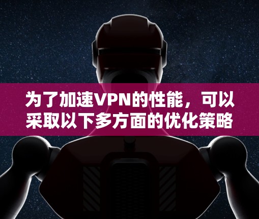 为了加速VPN的性能,可以采取以下多方面的优化策略 为了加速VPN的性能,可以采取以下多方面的优化策略