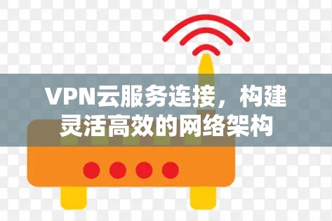 VPN云服务连接,构建灵活高效的网络架构 VPN云服务连接,构建灵活高效的网络架构