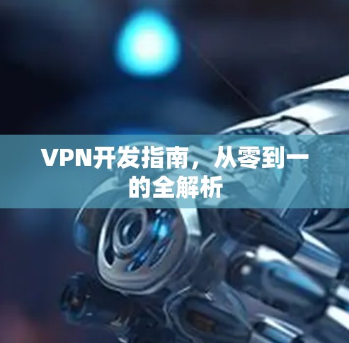 VPN开发指南,从零到一的全解析 VPN开发指南,从零到一的全解析