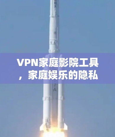 VPN家庭影院工具,家庭娱乐的隐私与安全解决方案 VPN家庭影院工具,家庭娱乐的隐私与安全解决方案