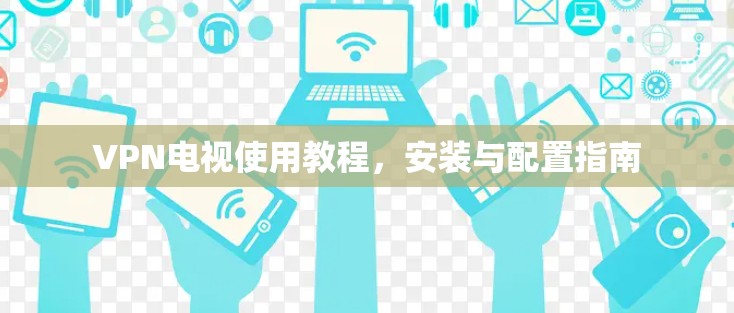VPN电视使用教程,安装与配置指南 VPN电视使用教程,安装与配置指南