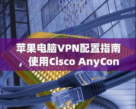 苹果电脑VPN配置指南,使用Cisco AnyConnect 苹果电脑VPN配置指南,使用Cisco AnyConnect