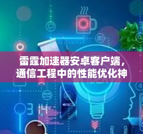 雷霆加速器安卓客户端,通信工程中的性能优化神器 雷霆加速器安卓客户端,通信工程中的性能优化神器