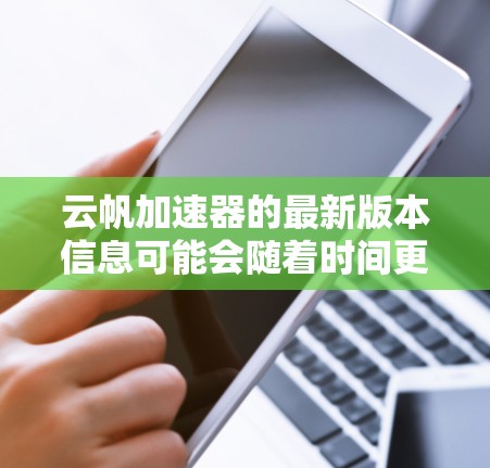 云帆加速器的最新版本信息可能会随着时间更新而变化,建议您访问云帆官方网站或联系云帆的技术支持以获取最准确的版本信息和更新内容 云帆加速器的最新版本信息可能会随着时间更新而变化,建议您访问云帆官方网站或联系云帆的技术支持以获取最准确的版本信息和更新内容