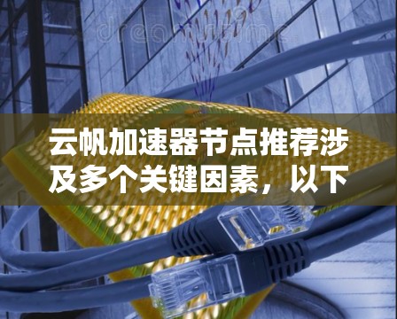 云帆加速器节点推荐涉及多个关键因素,以下是基于这些因素的详细建议 云帆加速器节点推荐涉及多个关键因素,以下是基于这些因素的详细建议