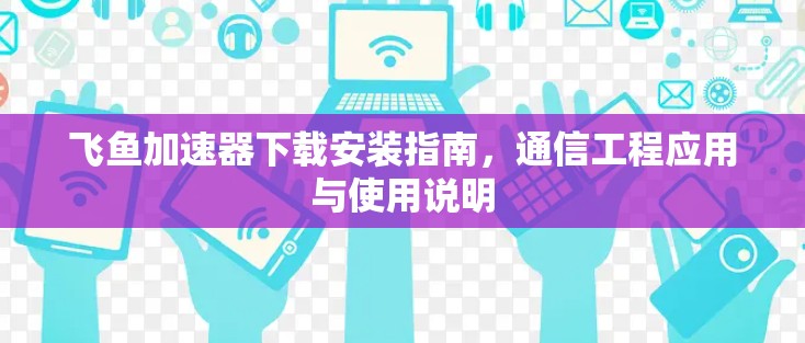 飞鱼加速器下载安装指南，通信工程应用与使用说明