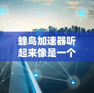 蜂鸟加速器听起来像是一个与手机性能优化相关的应用程序。以下是一些关于蜂鸟加速器的可能信息和建议 蜂鸟加速器听起来像是一个与手机性能优化相关的应用程序。以下是一些关于蜂鸟加速器的可能信息和建议