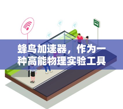 蜂鸟加速器,作为一种高能物理实验工具,用于研究高能粒子的行为,对于科学和技术的发展具有重要意义。以下是对蜂鸟加速器的详细介绍 蜂鸟加速器,作为一种高能物理实验工具,用于研究高能粒子的行为,对于科学和技术的发展具有重要意义。以下是对蜂鸟加速器的详细介绍