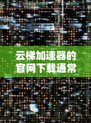 云梯加速器的官网下载通常可以通过其官方网站进行。建议您访问云梯加速器的官方网站，找到下载链接进行下载。如果您找不到具体的下载链接，可以尝试以下步骤