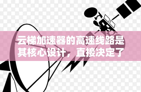 云梯加速器的高速线路是其核心设计,直接决定了其加速效率和性能。以下是对其工作原理和设计要点的详细分析 云梯加速器的高速线路是其核心设计,直接决定了其加速效率和性能。以下是对其工作原理和设计要点的详细分析