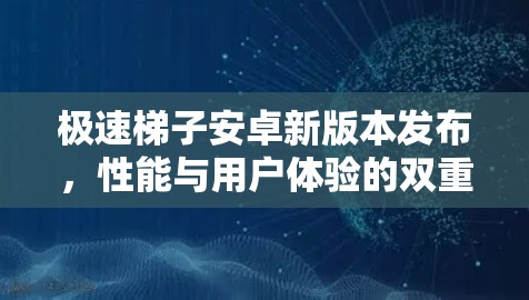 极速梯子安卓新版本发布,性能与用户体验的双重升级 极速梯子安卓新版本发布,性能与用户体验的双重升级