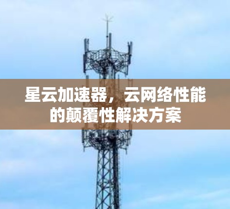 星云加速器,云网络性能的颠覆性解决方案 星云加速器,云网络性能的颠覆性解决方案