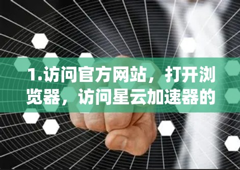 1.访问官方网站,打开浏览器,访问星云加速器的官方网站(通常是https:www.xiaoyunji.com或类似的域名) 1.访问官方网站,打开浏览器,访问星云加速器的官方网站(通常是https:www.xiaoyunji.com或类似的域名)