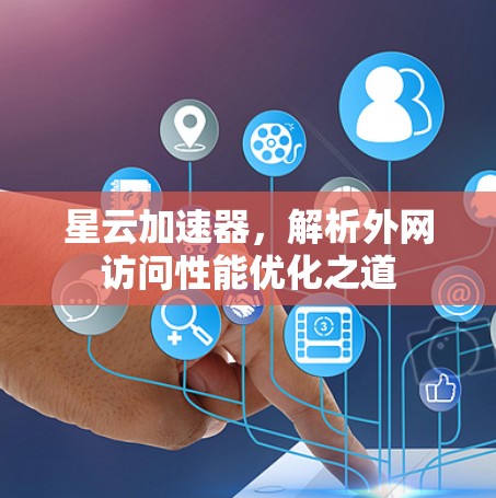 星云加速器,解析外网访问性能优化之道 星云加速器,解析外网访问性能优化之道