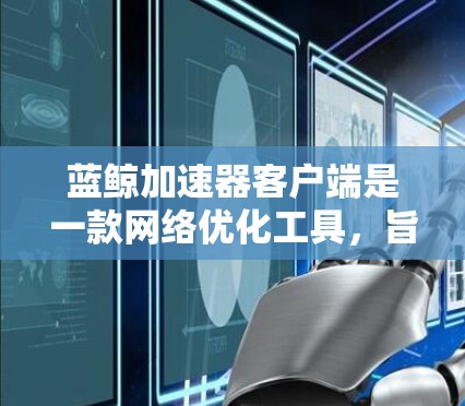 蓝鲸加速器客户端是一款网络优化工具,旨在帮助用户提高网络连接速度和稳定性。以下是获取和使用该客户端的一些详细信息 蓝鲸加速器客户端是一款网络优化工具,旨在帮助用户提高网络连接速度和稳定性。以下是获取和使用该客户端的一些详细信息