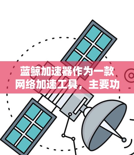 蓝鲸加速器作为一款网络加速工具,主要功能是帮助用户访问国内外受限网站,提升浏览体验。以下是对蓝鲸加速器的详细分析 蓝鲸加速器作为一款网络加速工具,主要功能是帮助用户访问国内外受限网站,提升浏览体验。以下是对蓝鲸加速器的详细分析