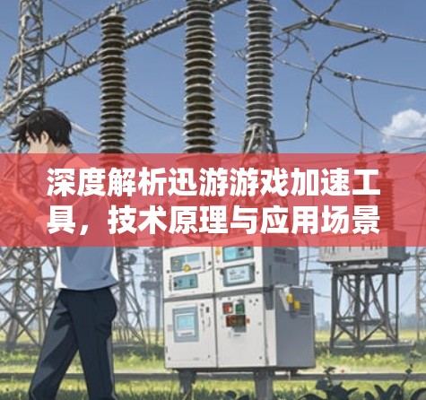 深度解析迅游游戏加速工具,技术原理与应用场景 深度解析迅游游戏加速工具,技术原理与应用场景