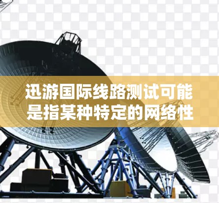 迅游国际线路测试可能是指某种特定的网络性能测试，具体含义可能因上下文而异。以下是一些可能的解释和相关信息