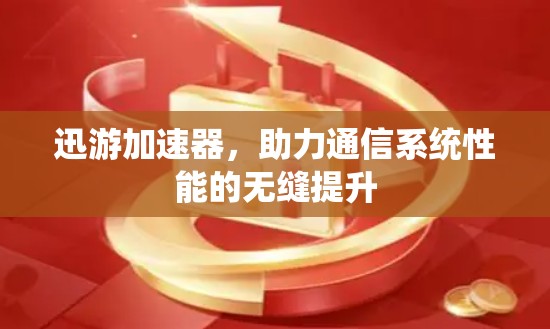 迅游加速器,助力通信系统性能的无缝提升 迅游加速器,助力通信系统性能的无缝提升