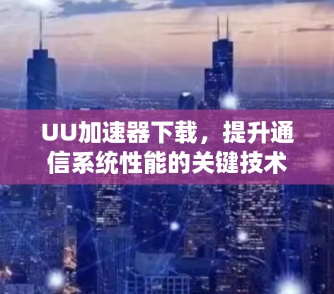 UU加速器下载,提升通信系统性能的关键技术 UU加速器下载,提升通信系统性能的关键技术