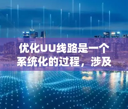 优化UU线路是一个系统化的过程,涉及多个环节和考虑因素。以下是一个有条理的优化步骤指南,帮助您有效地完成线路优化 优化UU线路是一个系统化的过程,涉及多个环节和考虑因素。以下是一个有条理的优化步骤指南,帮助您有效地完成线路优化