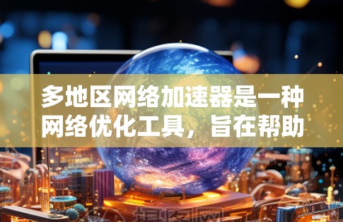 多地区网络加速器是一种网络优化工具，旨在帮助用户更高效地访问不同地区的网络资源。它通过缓存、本地代理、内容分发网络（CDN）以及协议优化等技术，能够显著提升跨地区网络通信的速度和稳定性