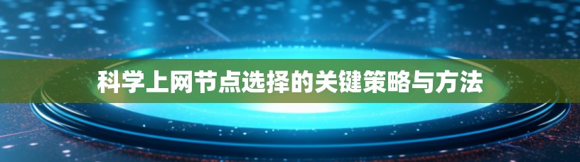 科学上网节点选择的关键策略与方法 科学上网节点选择的关键策略与方法