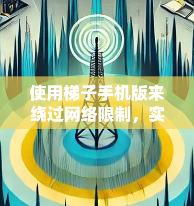 使用梯子手机版来绕过网络限制，实现访问外网的过程可以分为以下几个步骤