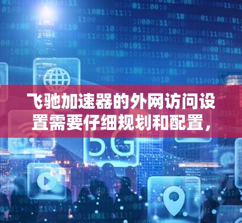 飞驰加速器的外网访问设置需要仔细规划和配置,以确保网络性能和安全性。以下是解决问题的分步指南 飞驰加速器的外网访问设置需要仔细规划和配置,以确保网络性能和安全性。以下是解决问题的分步指南
