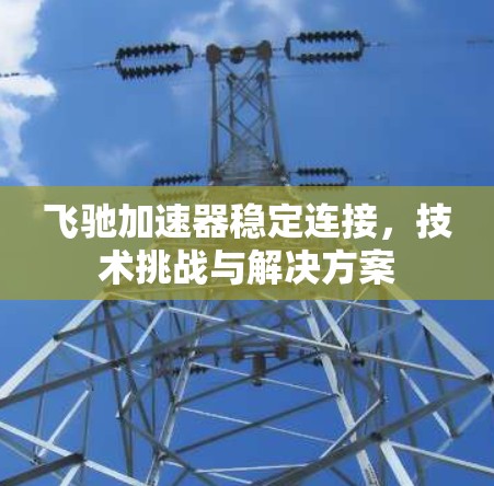 飞驰加速器稳定连接,技术挑战与解决方案 飞驰加速器稳定连接,技术挑战与解决方案
