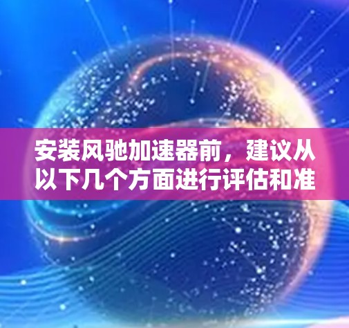 安装风驰加速器前，建议从以下几个方面进行评估和准备