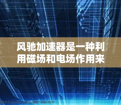 风驰加速器是一种利用磁场和电场作用来加速粒子的设备，其线路优化的目的是为了提高加速效率、减少能耗或提高稳定性。以下是一些可能的线路优化方法和策略