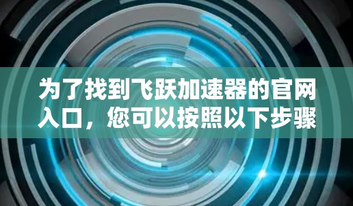 为了找到飞跃加速器的官网入口,您可以按照以下步骤操作 为了找到飞跃加速器的官网入口,您可以按照以下步骤操作