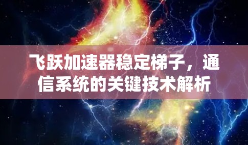 飞跃加速器稳定梯子,通信系统的关键技术解析 飞跃加速器稳定梯子,通信系统的关键技术解析