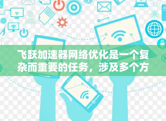 飞跃加速器网络优化是一个复杂而重要的任务,涉及多个方面的技术应用和优化。以下是对这一过程的详细分析 飞跃加速器网络优化是一个复杂而重要的任务,涉及多个方面的技术应用和优化。以下是对这一过程的详细分析