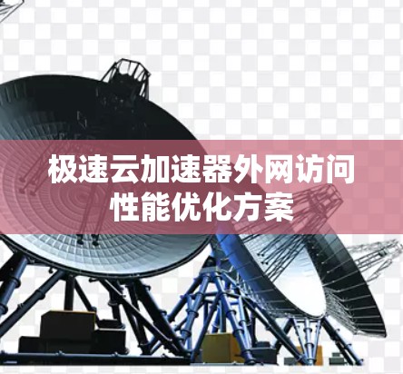 极速云加速器外网访问性能优化方案 极速云加速器外网访问性能优化方案