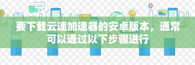 要下载云速加速器的安卓版本,通常可以通过以下步骤进行 要下载云速加速器的安卓版本,通常可以通过以下步骤进行