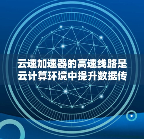 云速加速器的高速线路是云计算环境中提升数据传输效率和性能的关键技术。以下是对其工作原理的详细分析 云速加速器的高速线路是云计算环境中提升数据传输效率和性能的关键技术。以下是对其工作原理的详细分析