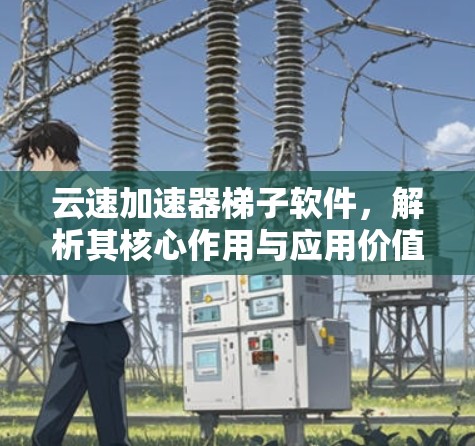 云速加速器梯子软件,解析其核心作用与应用价值 云速加速器梯子软件,解析其核心作用与应用价值